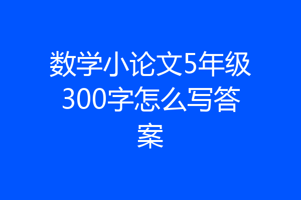 数学小论文5年级300字怎么写答案