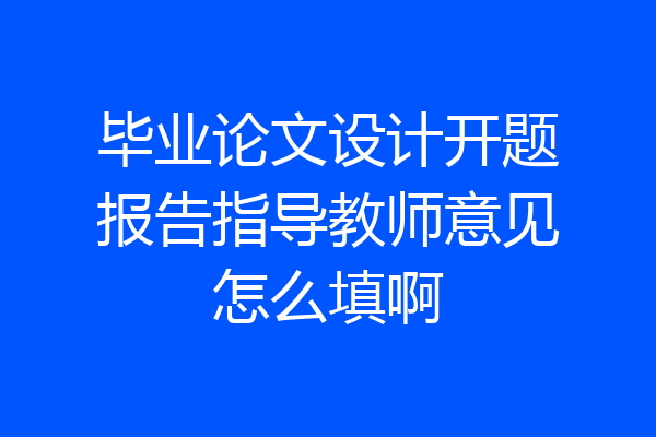 毕业论文设计开题报告指导教师意见怎么填啊