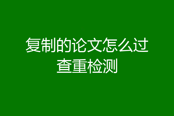 复制的论文怎么过查重检测