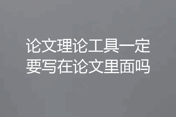 论文理论工具一定要写在论文里面吗