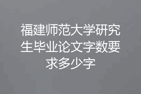福建师范大学研究生毕业论文字数要求多少字
