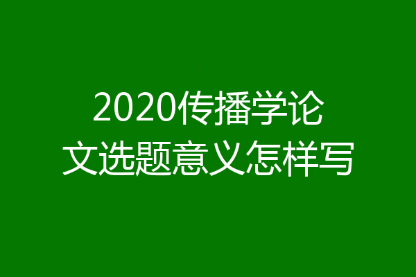 2020传播学论文选题意义怎样写