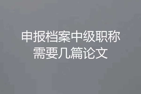 申报档案中级职称需要几篇论文