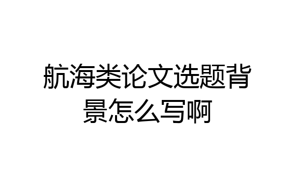 航海类论文选题背景怎么写啊
