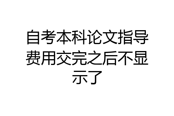 自考本科论文指导费用交完之后不显示了