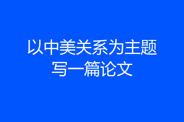 以中美关系为主题写一篇论文