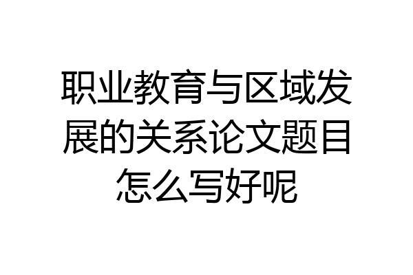 职业教育与区域发展的关系论文题目怎么写好呢