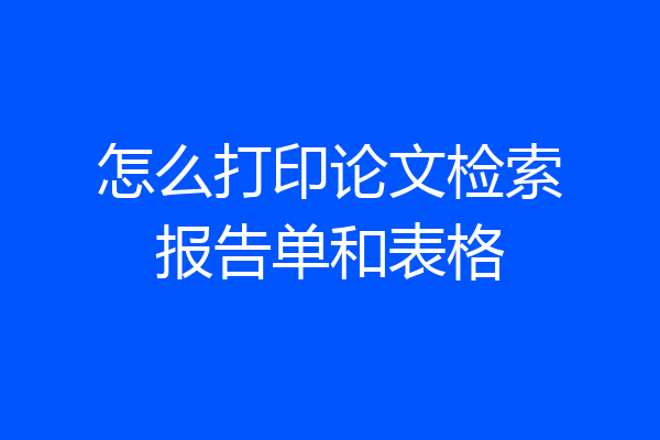 怎么打印论文检索报告单和表格