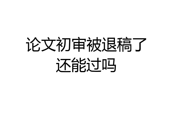 论文初审被退稿了还能过吗
