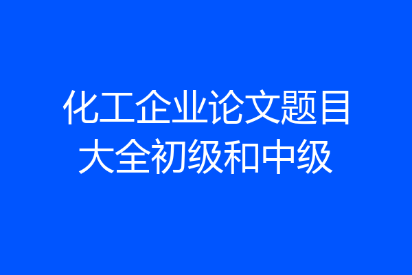 化工企业论文题目大全初级和中级