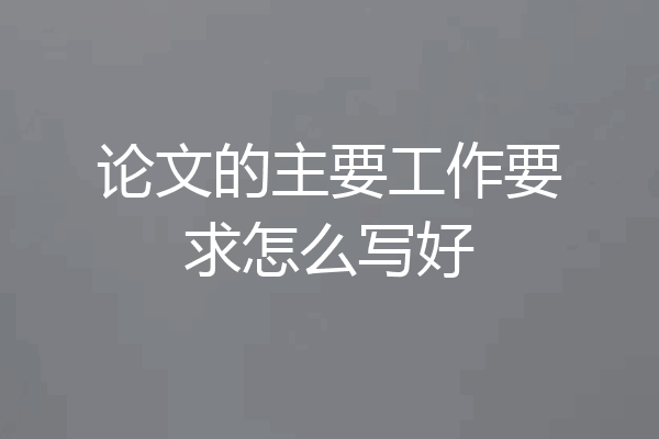论文的主要工作要求怎么写好