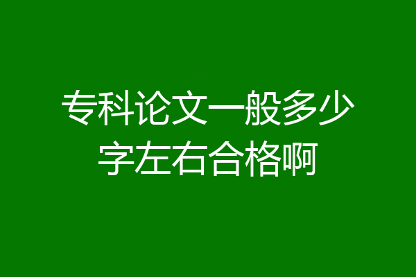 专科论文一般多少字左右合格啊