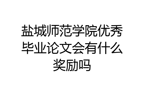 盐城师范学院优秀毕业论文会有什么奖励吗