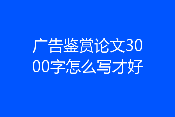 广告鉴赏论文3000字怎么写才好