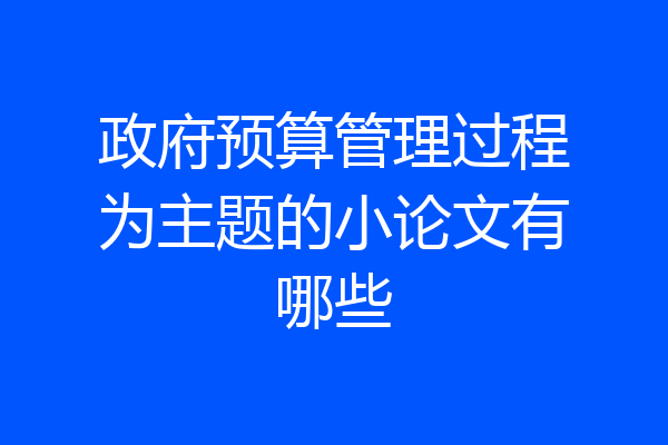 政府预算管理过程为主题的小论文有哪些