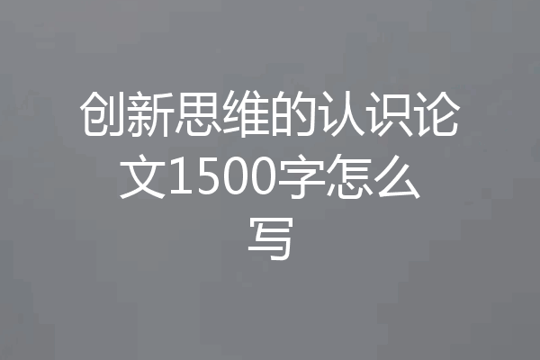 创新思维的认识论文1500字怎么写