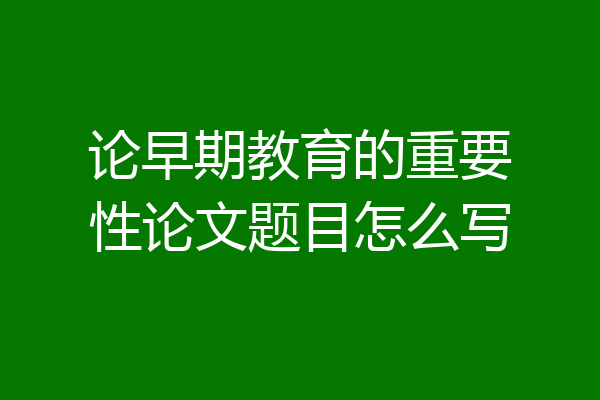 论早期教育的重要性论文题目怎么写