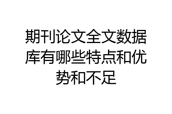 期刊论文全文数据库有哪些特点和优势和不足