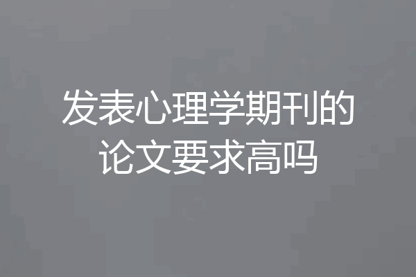 发表心理学期刊的论文要求高吗