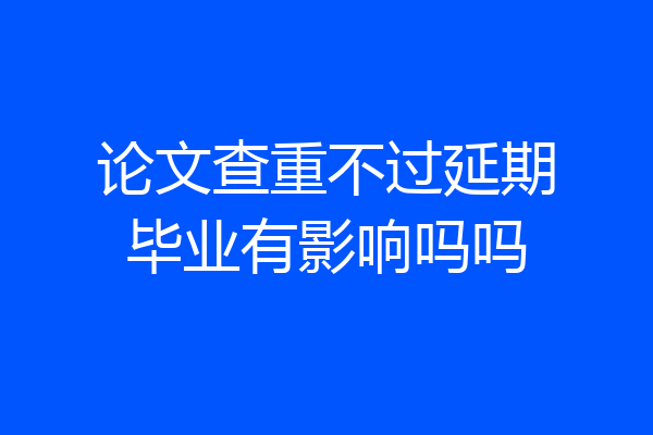 论文查重不过延期毕业有影响吗吗