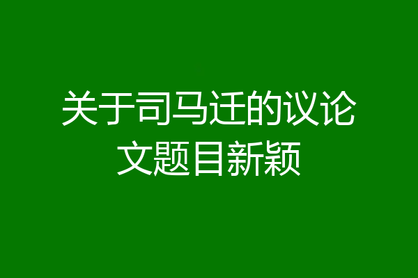 关于司马迁的议论文题目新颖