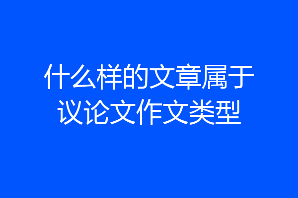 什么样的文章属于议论文作文类型
