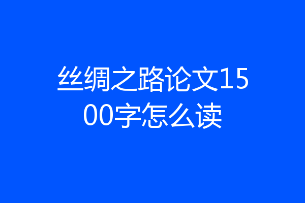 丝绸之路论文1500字怎么读