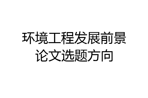 环境工程发展前景论文选题方向