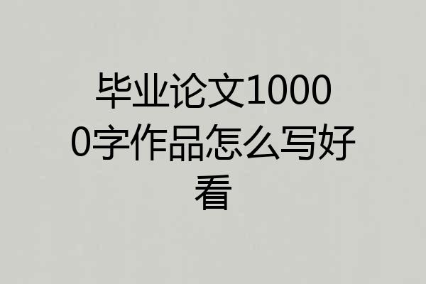 毕业论文10000字作品怎么写好看