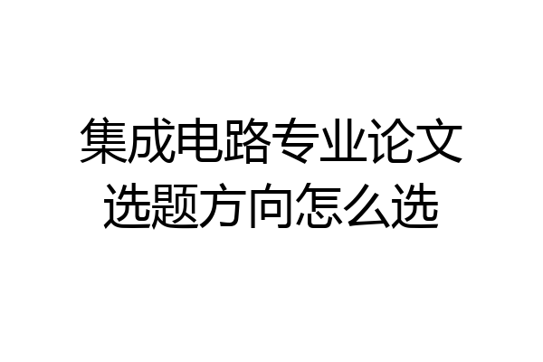 集成电路专业论文选题方向怎么选