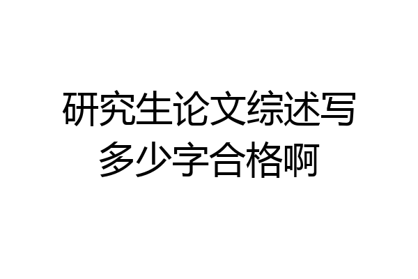 研究生论文综述写多少字合格啊