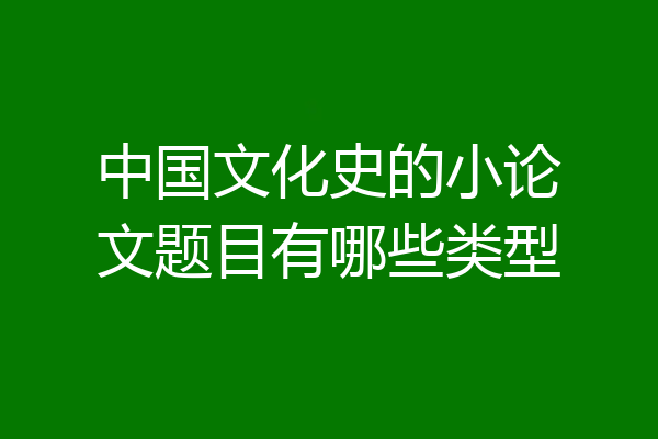 中国文化史的小论文题目有哪些类型