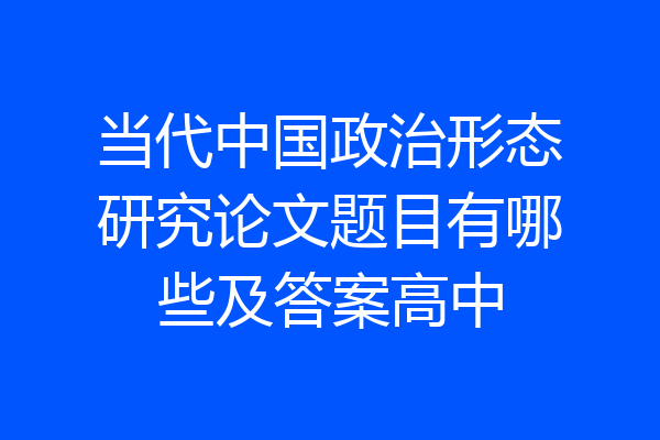 当代中国政治形态研究论文题目有哪些及答案高中