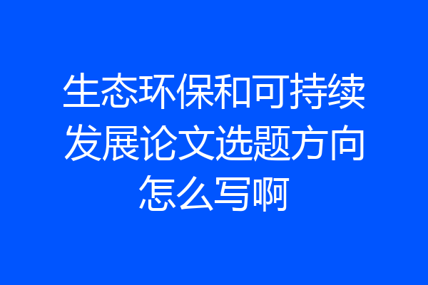 生态环保和可持续发展论文选题方向怎么写啊