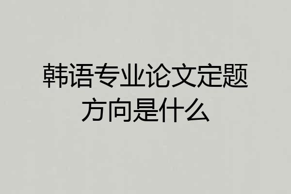 韩语专业论文定题方向是什么