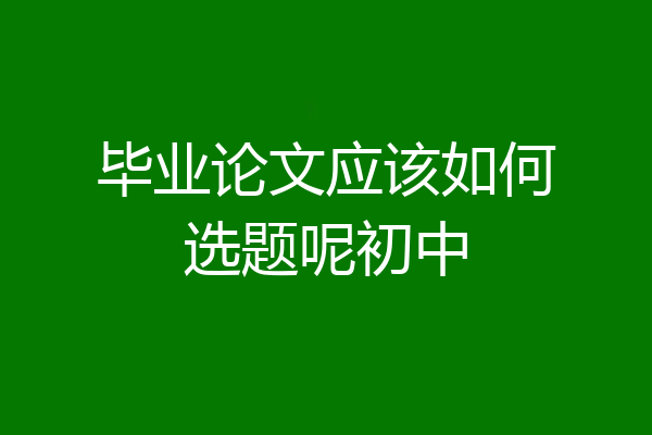 毕业论文应该如何选题呢初中