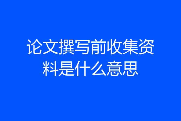 论文撰写前收集资料是什么意思