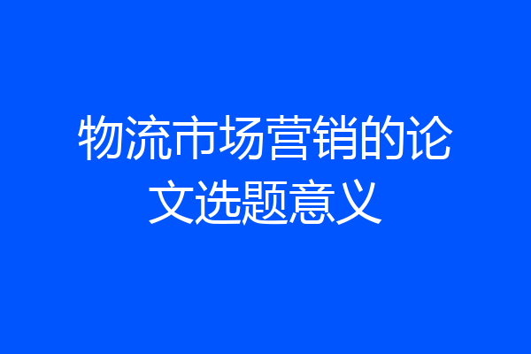 物流市场营销的论文选题意义