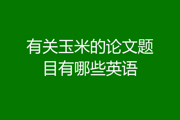 有关玉米的论文题目有哪些英语