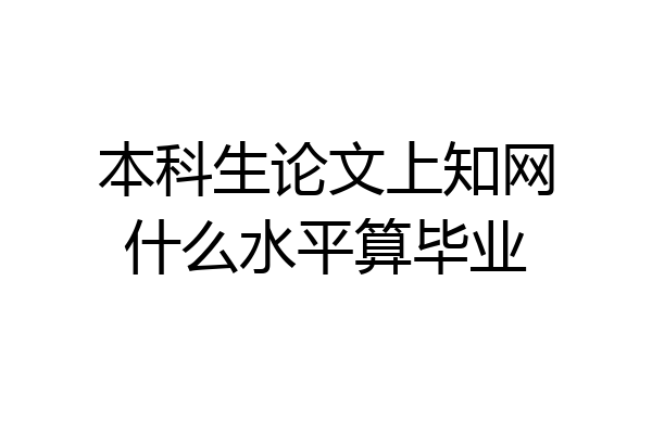 本科生论文上知网什么水平算毕业