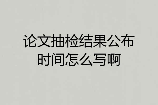 论文抽检结果公布时间怎么写啊