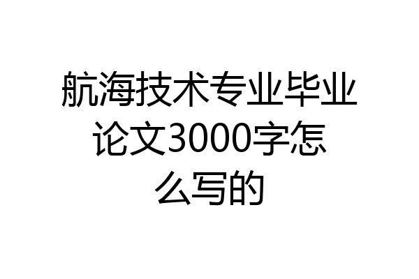 航海技术专业毕业论文3000字怎么写的