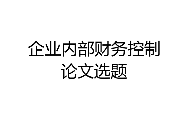 企业内部财务控制论文选题
