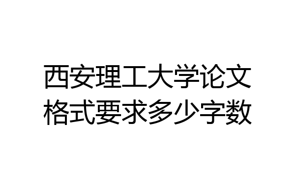 西安理工大学论文格式要求多少字数