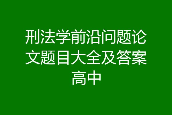 刑法学前沿问题论文题目大全及答案高中
