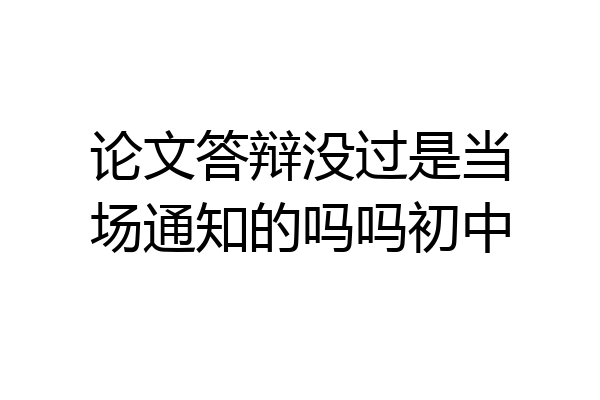 论文答辩没过是当场通知的吗吗初中
