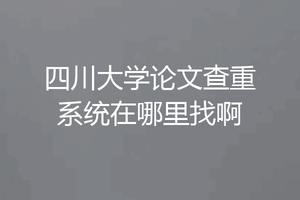四川大学论文查重系统在哪里找啊