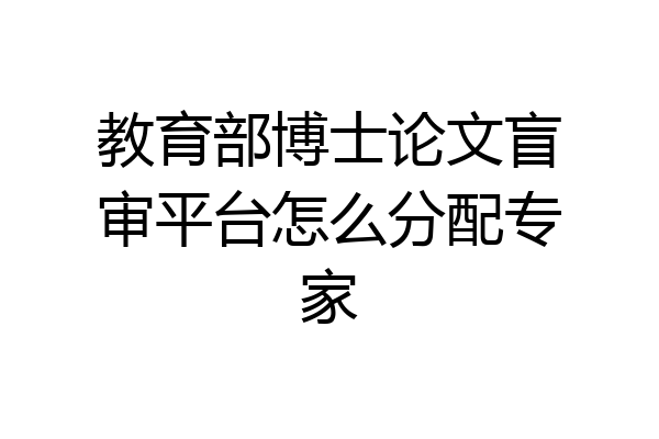 教育部博士论文盲审平台怎么分配专家