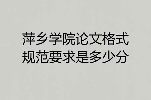 萍乡学院论文格式规范要求是多少分