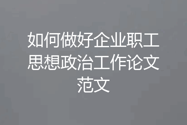 如何做好企业职工思想政治工作论文范文